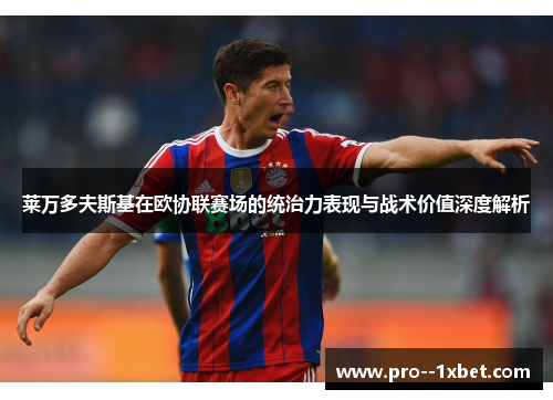 莱万多夫斯基在欧协联赛场的统治力表现与战术价值深度解析