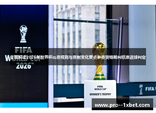 全面解读2026年世界杯比赛规则与赛制变化要点参赛资格裁判标准进球判定