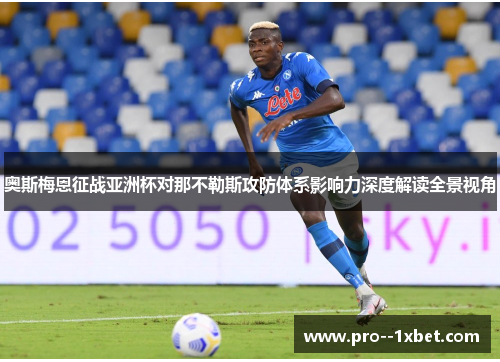 奥斯梅恩征战亚洲杯对那不勒斯攻防体系影响力深度解读全景视角
