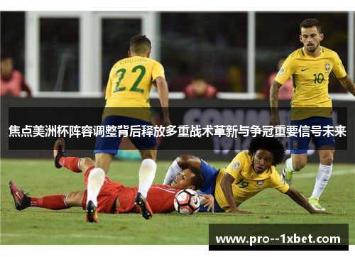 焦点美洲杯阵容调整背后释放多重战术革新与争冠重要信号未来