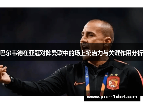 巴尔韦德在亚冠对阵曼联中的场上统治力与关键作用分析