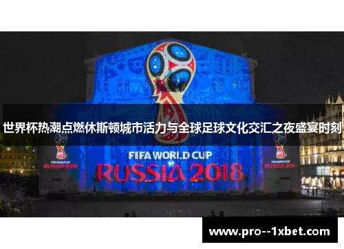世界杯热潮点燃休斯顿城市活力与全球足球文化交汇之夜盛宴时刻