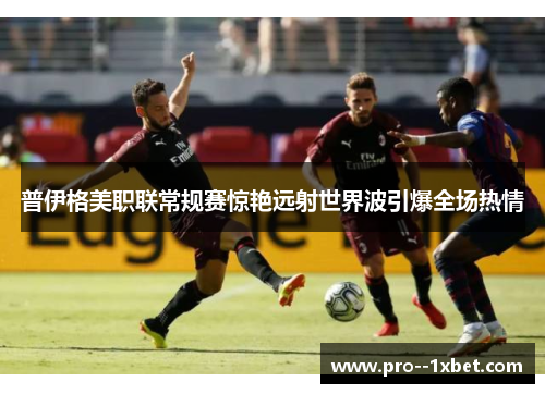 普伊格美职联常规赛惊艳远射世界波引爆全场热情 普伊格美职联常规赛惊艳远射世界波引爆全场热情