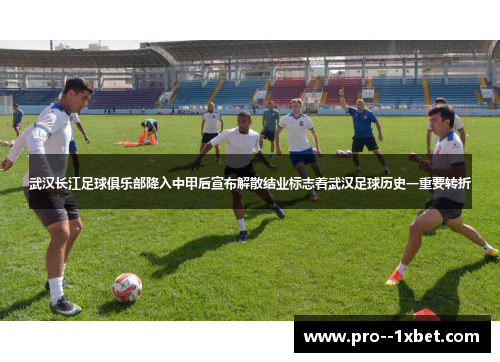 武汉长江足球俱乐部降入中甲后宣布解散结业标志着武汉足球历史一重要转折 武汉长江足球俱乐部降入中甲后宣布解散结业标志着武汉足球历史一重要转折