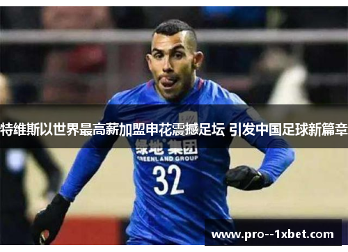 特维斯以世界最高薪加盟申花震撼足坛 引发中国足球新篇章 特维斯以世界最高薪加盟申花震撼足坛 引发中国足球新篇章