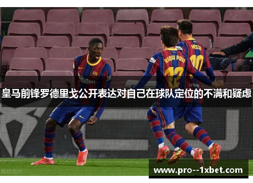 皇马前锋罗德里戈公开表达对自己在球队定位的不满和疑虑 皇马前锋罗德里戈公开表达对自己在球队定位的不满和疑虑