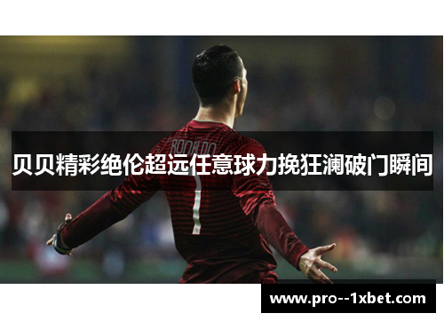 贝贝精彩绝伦超远任意球力挽狂澜破门瞬间 贝贝精彩绝伦超远任意球力挽狂澜破门瞬间