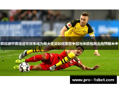 即将德甲赛场进攻效率成为最大变量如何重塑争冠与保级格局走向预期未来 即将德甲赛场进攻效率成为最大变量如何重塑争冠与保级格局走向预期未来
