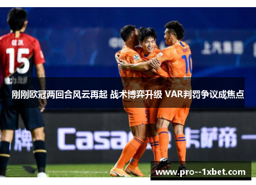 刚刚欧冠两回合风云再起 战术博弈升级 VAR判罚争议成焦点 刚刚欧冠两回合风云再起 战术博弈升级 VAR判罚争议成焦点